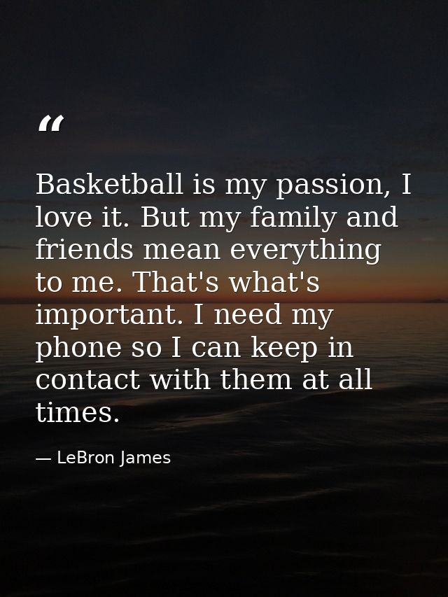Basketball is my passion, I love it. But my family and friends mean everything to me. That's what's important. I need my — LeBron James