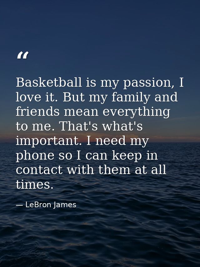 Basketball is my passion, I love it. But my family and friends mean everything to me. That's what's important. I need my — LeBron James