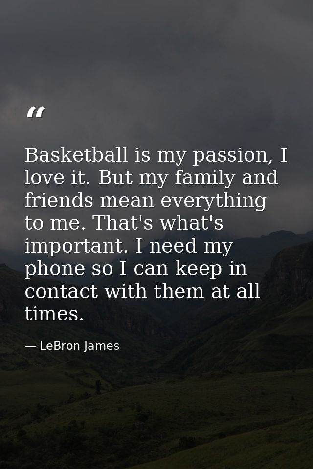 Basketball is my passion, I love it. But my family and friends mean everything to me. That's what's important. I need my — LeBron James