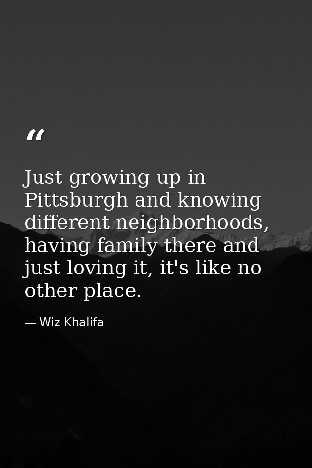 Just growing up in Pittsburgh and knowing different neighborhoods, having family there and just loving it, it's like no  — Wiz Khalifa