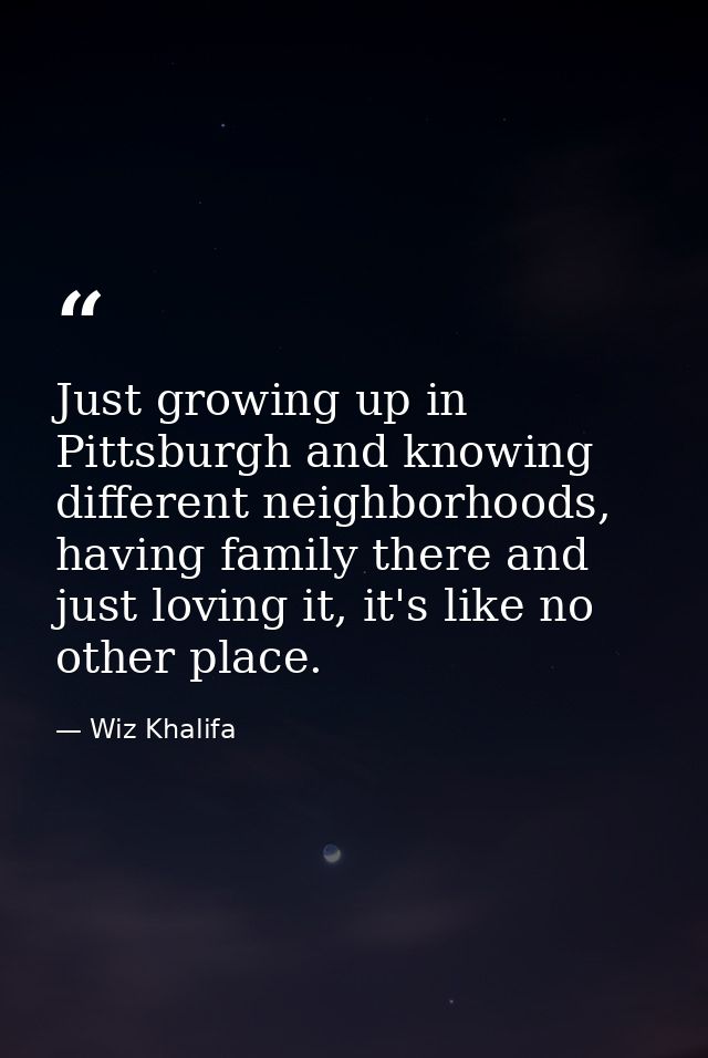 Just growing up in Pittsburgh and knowing different neighborhoods, having family there and just loving it, it's like no  — Wiz Khalifa