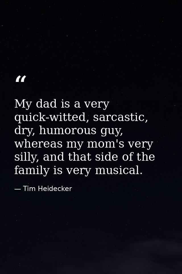 My dad is a very quick-witted, sarcastic, dry, humorous guy, whereas my mom's very silly, and that side of the family is — Tim Heidecker