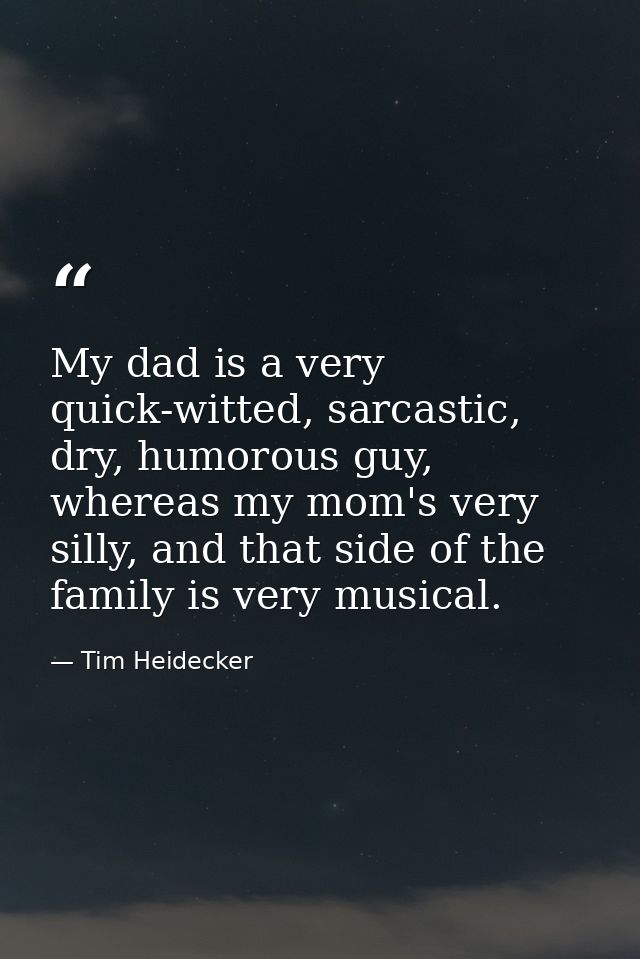My dad is a very quick-witted, sarcastic, dry, humorous guy, whereas my mom's very silly, and that side of the family is — Tim Heidecker