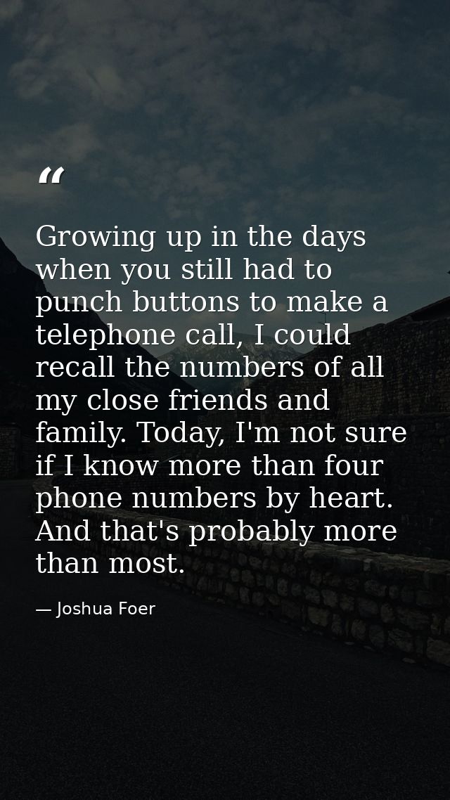 Growing up in the days when you still had to punch buttons to make a telephone call, I could recall the numbers of all m — Joshua Foer