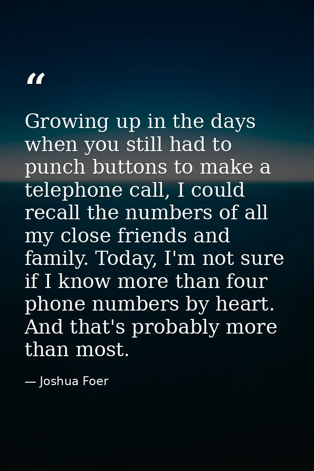 Growing up in the days when you still had to punch buttons to make a telephone call, I could recall the numbers of all m — Joshua Foer