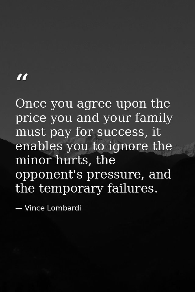 Once you agree upon the price you and your family must pay for success, it enables you to ignore the minor hurts, the op — Vince Lombardi