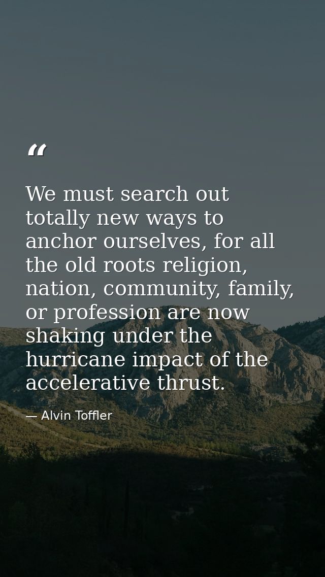 We must search out totally new ways to anchor ourselves, for all the old roots religion, nation, community, family, or p — Alvin Toffler