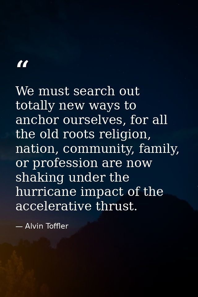 We must search out totally new ways to anchor ourselves, for all the old roots religion, nation, community, family, or p — Alvin Toffler