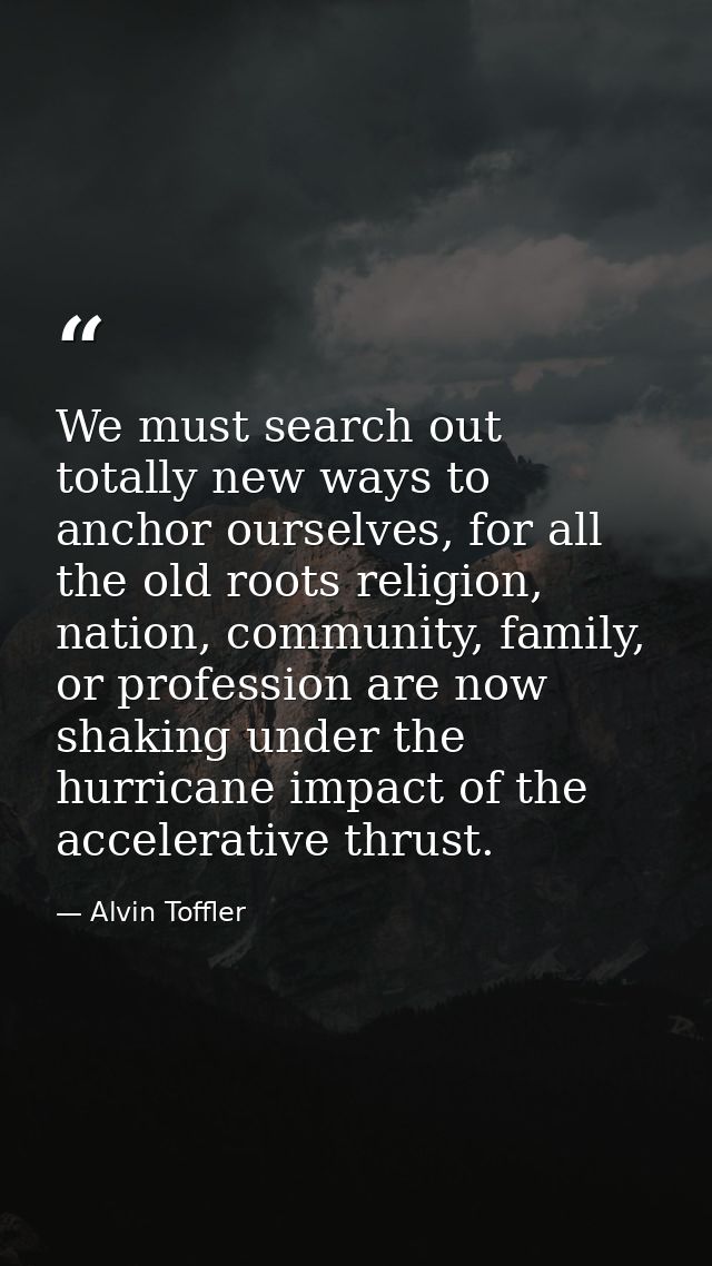 We must search out totally new ways to anchor ourselves, for all the old roots religion, nation, community, family, or p — Alvin Toffler