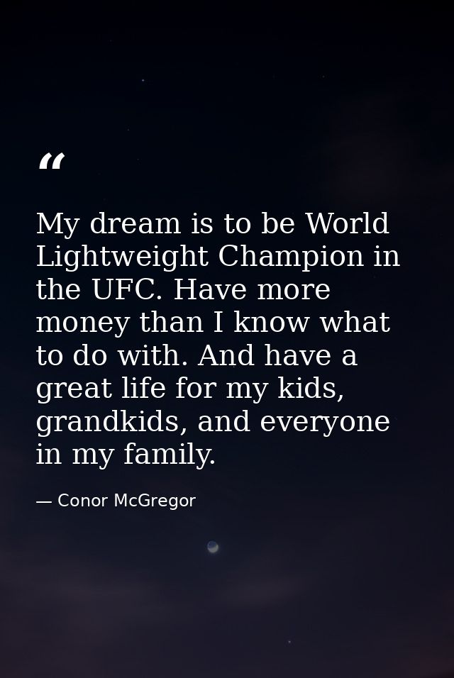 My dream is to be World Lightweight Champion in the UFC. Have more money than I know what to do with. And have a great l — Conor McGregor