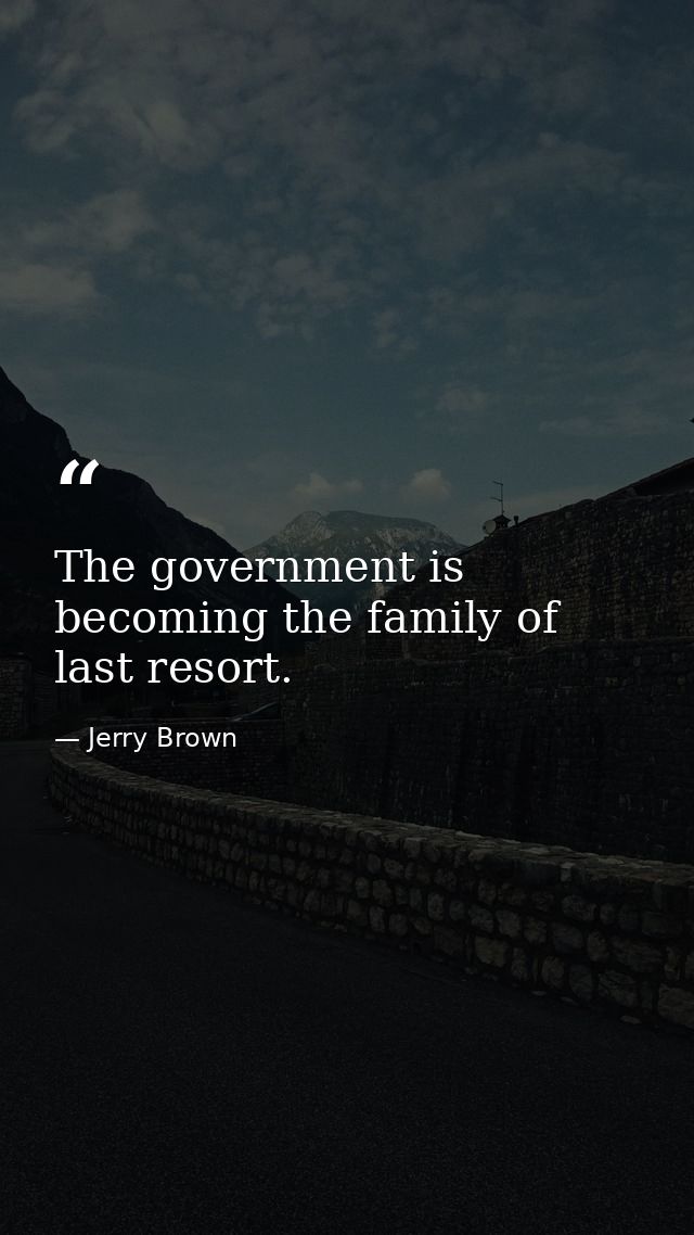 The government is becoming the family of last resort. — Jerry Brown