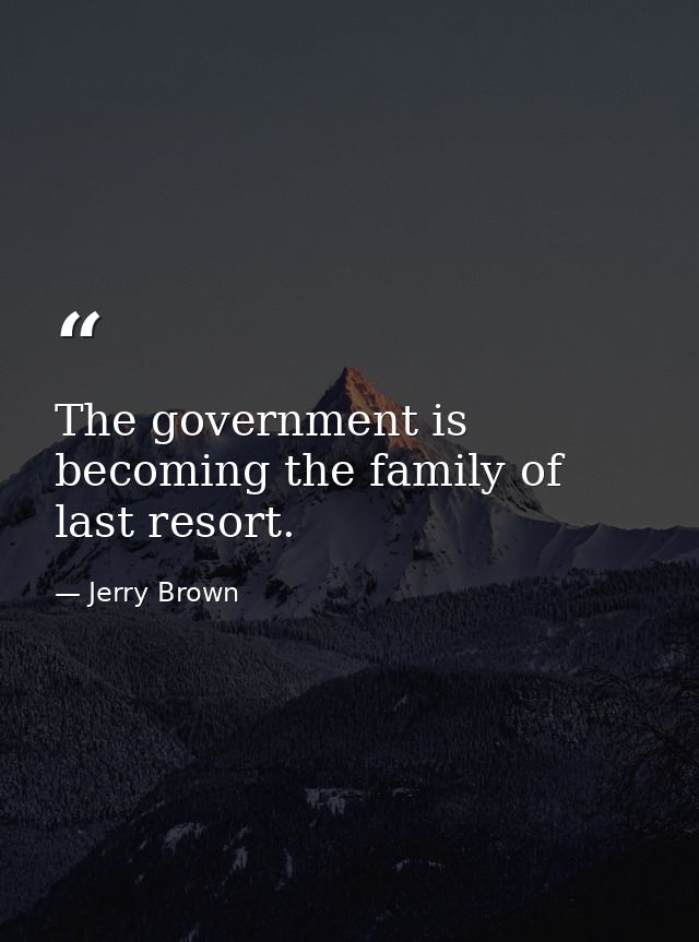 The government is becoming the family of last resort. — Jerry Brown
