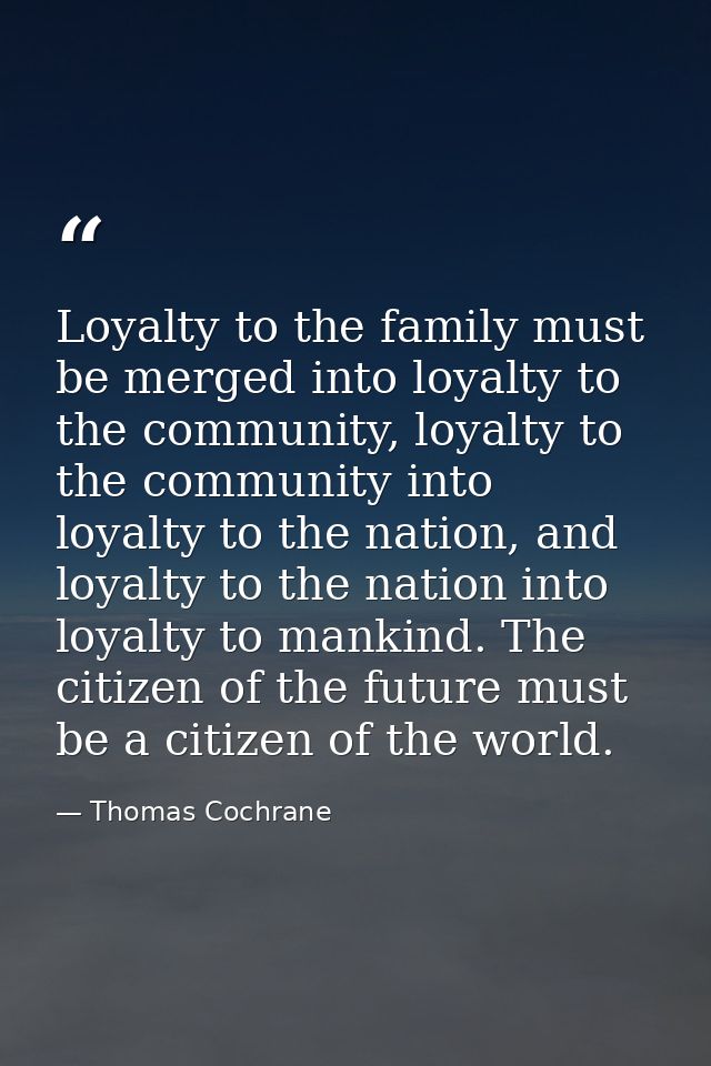 Loyalty to the family must be merged into loyalty to the community, loyalty to the community into loyalty to the nation, — Thomas Cochrane