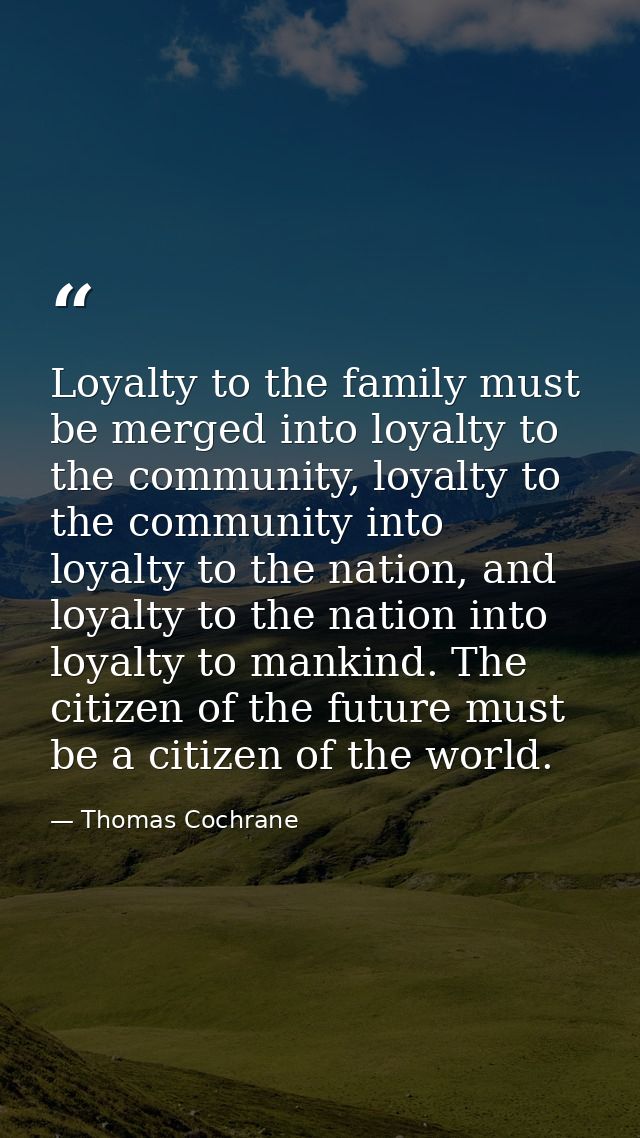 Loyalty to the family must be merged into loyalty to the community, loyalty to the community into loyalty to the nation, — Thomas Cochrane