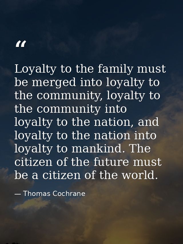 Loyalty to the family must be merged into loyalty to the community, loyalty to the community into loyalty to the nation, — Thomas Cochrane