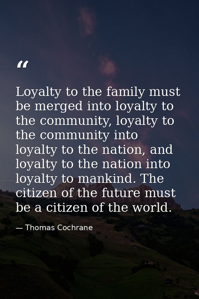 Loyalty to the family must be merged into loyalty to the community, loyalty to the community into loyalty to the nation, — Thomas Cochrane