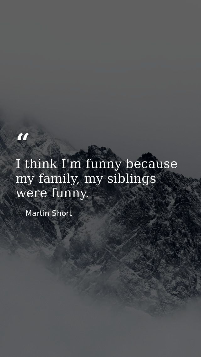 I think I'm funny because my family, my siblings were funny. — Martin Short
