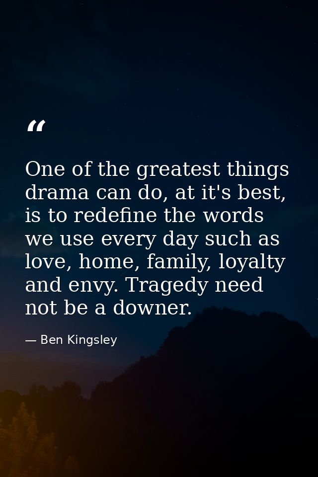One of the greatest things drama can do, at it's best, is to redefine the words we use every day such as love, home, fam — Ben Kingsley