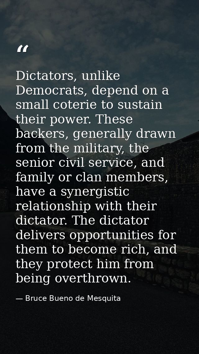Dictators, unlike Democrats, depend on a small coterie to sustain their power. These backers, generally drawn from the m — Bruce Bueno de Mesquita