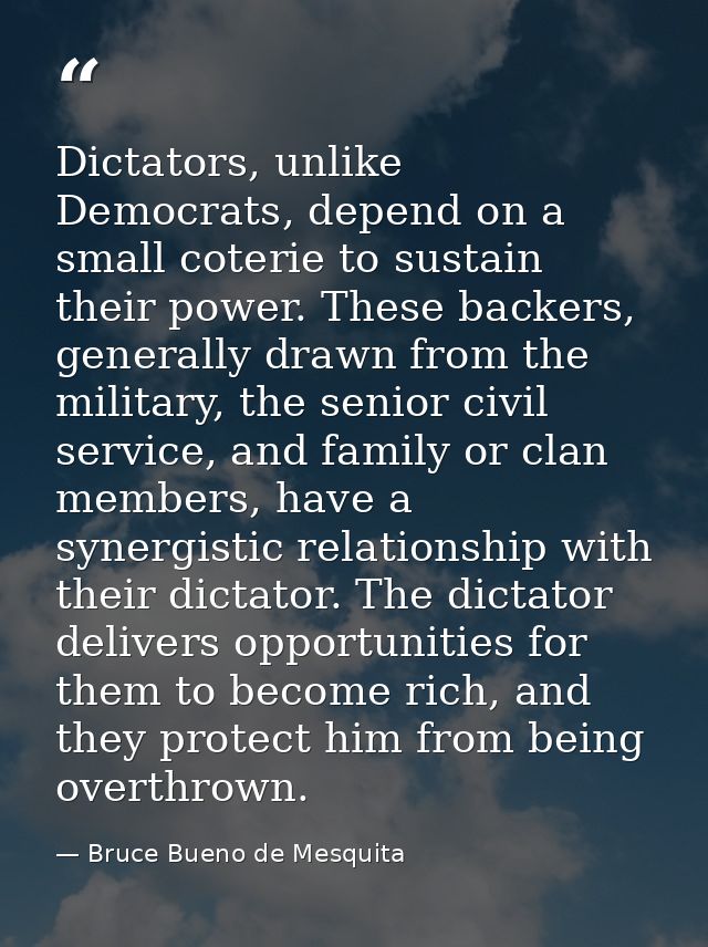 Dictators, unlike Democrats, depend on a small coterie to sustain their power. These backers, generally drawn from the m — Bruce Bueno de Mesquita