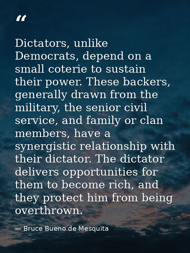 Dictators, unlike Democrats, depend on a small coterie to sustain their power. These backers, generally drawn from the m — Bruce Bueno de Mesquita