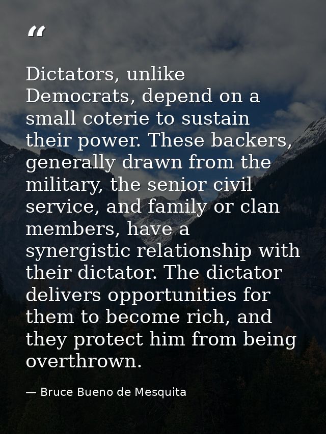 Dictators, unlike Democrats, depend on a small coterie to sustain their power. These backers, generally drawn from the m — Bruce Bueno de Mesquita