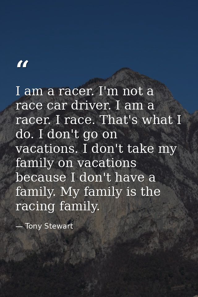I am a racer. I'm not a race car driver. I am a racer. I race. That's what I do. I don't go on vacations. I don't take m — Tony Stewart