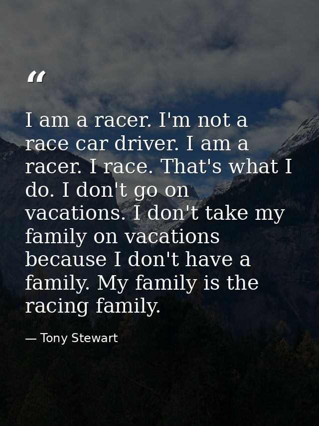 I am a racer. I'm not a race car driver. I am a racer. I race. That's what I do. I don't go on vacations. I don't take m — Tony Stewart