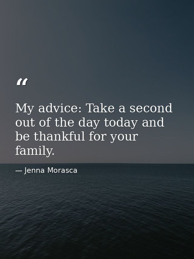 My advice: Take a second out of the day today and be thankful for your family. — Jenna Morasca