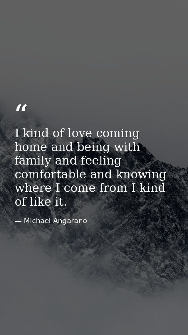 I kind of love coming home and being with family and feeling comfortable and knowing where I come from I kind of like it — Michael Angarano