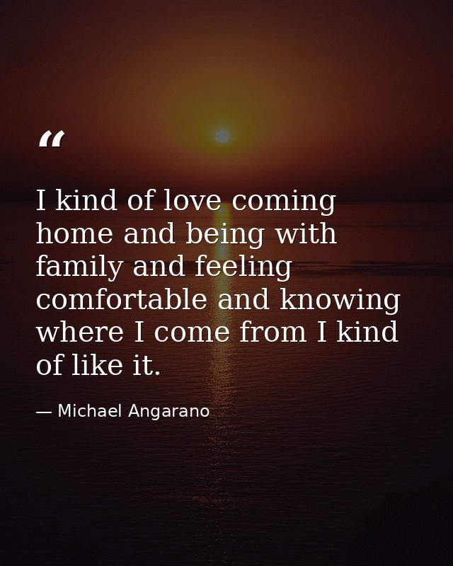 I kind of love coming home and being with family and feeling comfortable and knowing where I come from I kind of like it — Michael Angarano