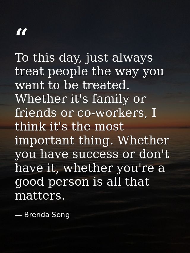 To this day, just always treat people the way you want to be treated. Whether it's family or friends or co-workers, I th — Brenda Song
