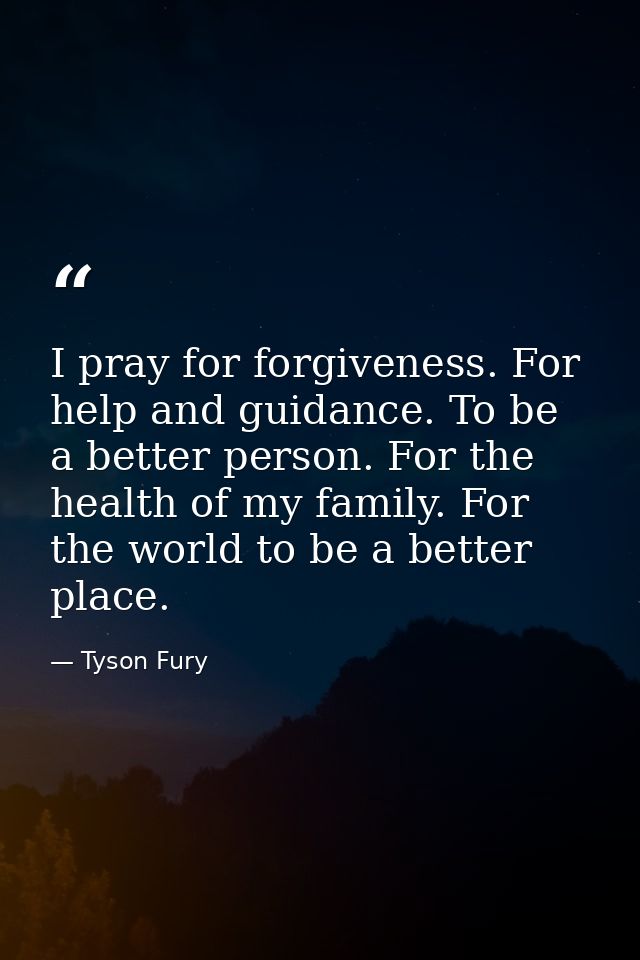 I pray for forgiveness. For help and guidance. To be a better person. For the health of my family. For the world to be a — Tyson Fury