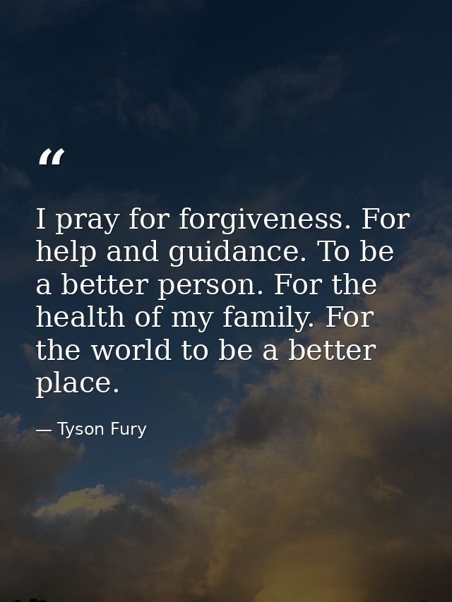 I pray for forgiveness. For help and guidance. To be a better person. For the health of my family. For the world to be a — Tyson Fury
