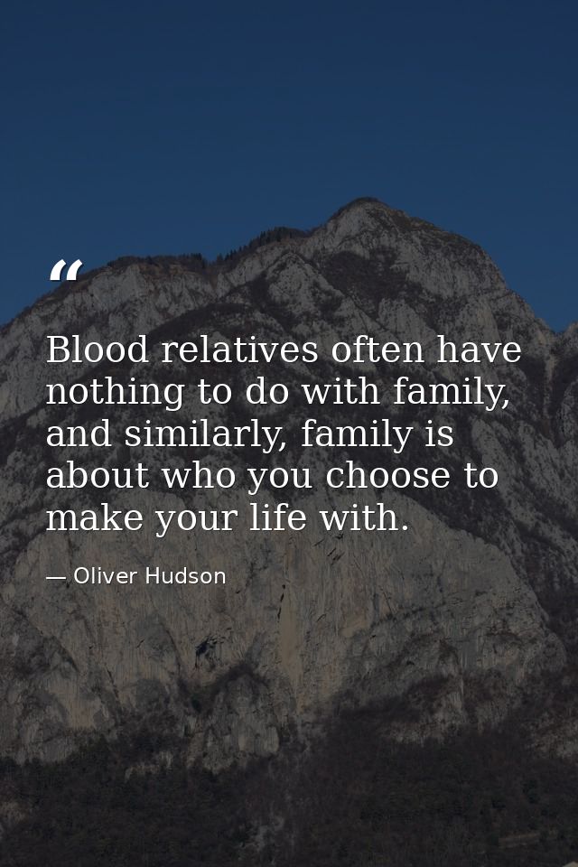 Blood relatives often have nothing to do with family, and similarly, family is about who you choose to make your life wi — Oliver Hudson