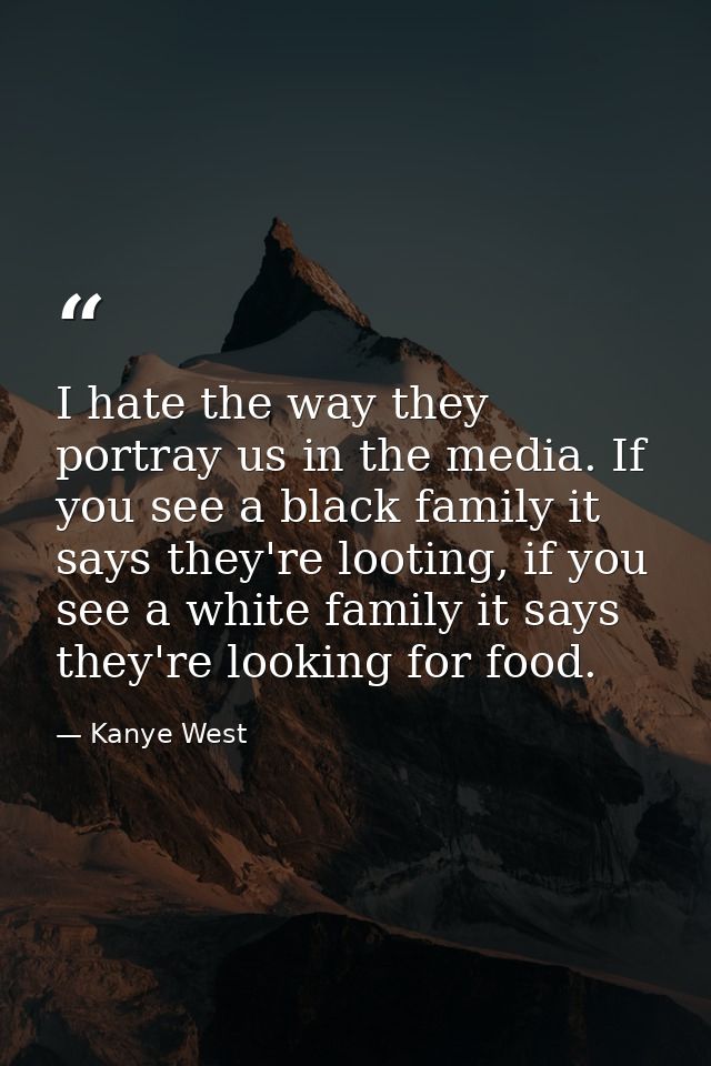 I hate the way they portray us in the media. If you see a black family it says they're looting, if you see a white famil — Kanye West