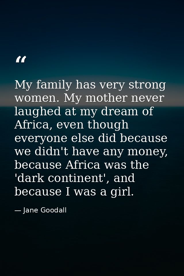 My family has very strong women. My mother never laughed at my dream of Africa, even though everyone else did because we — Jane Goodall