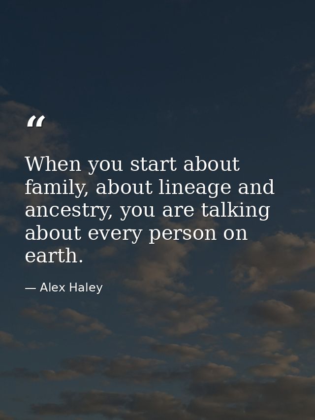 When you start about family, about lineage and ancestry, you are talking about every person on earth. — Alex Haley