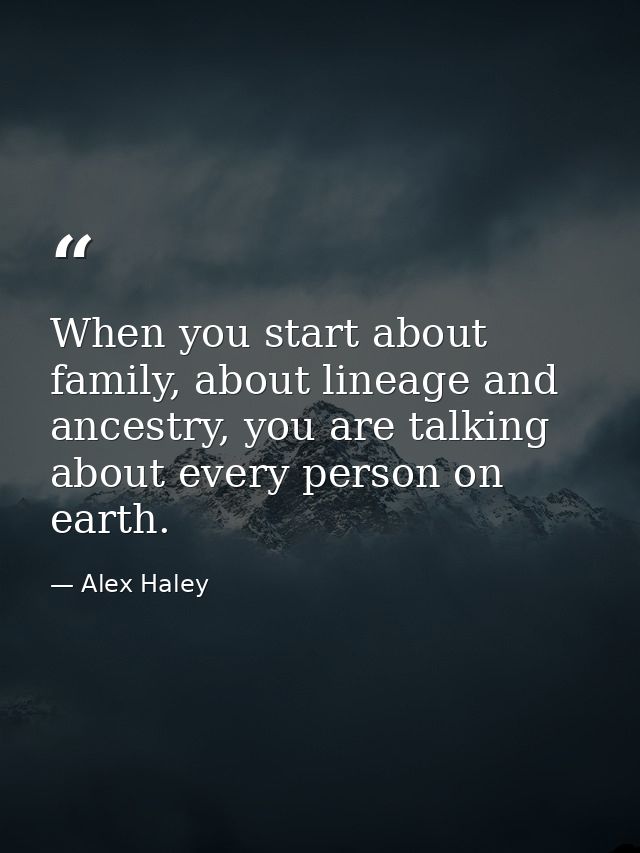 When you start about family, about lineage and ancestry, you are talking about every person on earth. — Alex Haley