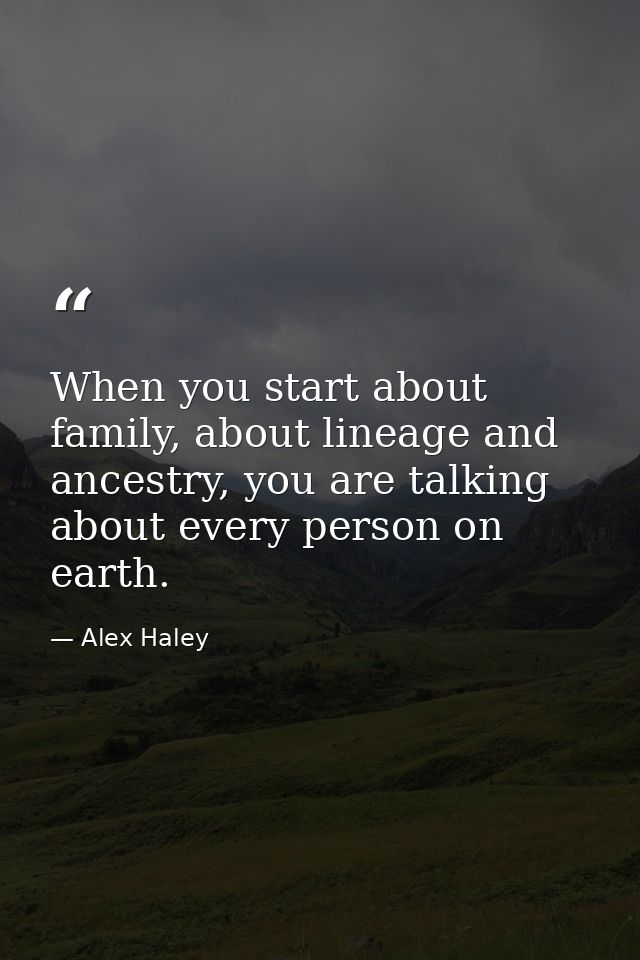 When you start about family, about lineage and ancestry, you are talking about every person on earth. — Alex Haley
