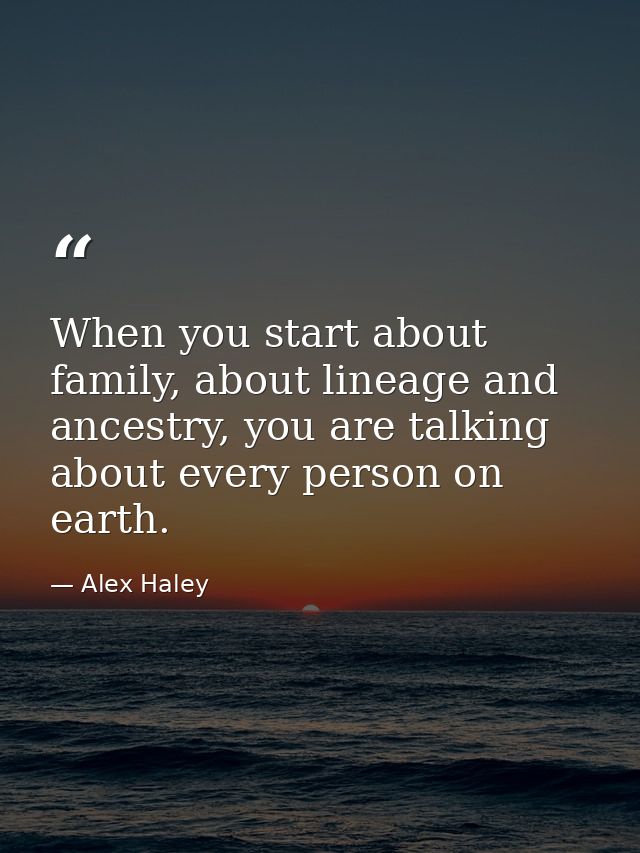When you start about family, about lineage and ancestry, you are talking about every person on earth. — Alex Haley