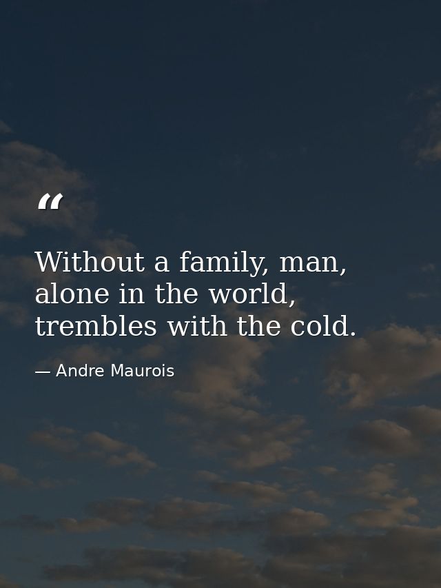 Without a family, man, alone in the world, trembles with the cold. — Andre Maurois