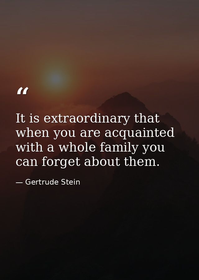 It is extraordinary that when you are acquainted with a whole family you can forget about them. — Gertrude Stein
