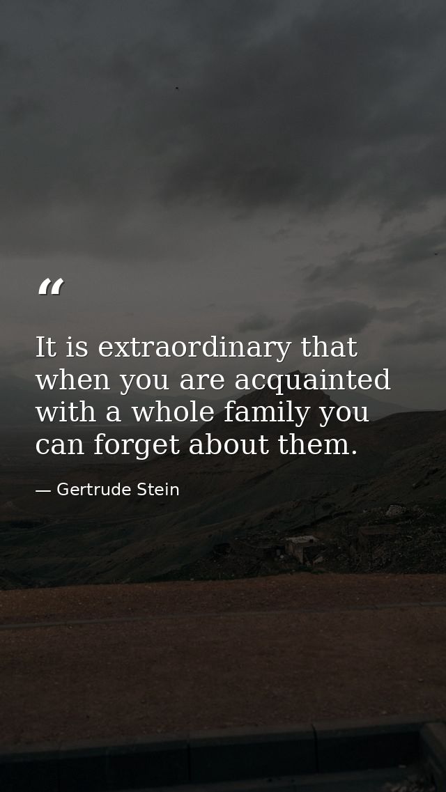 It is extraordinary that when you are acquainted with a whole family you can forget about them. — Gertrude Stein