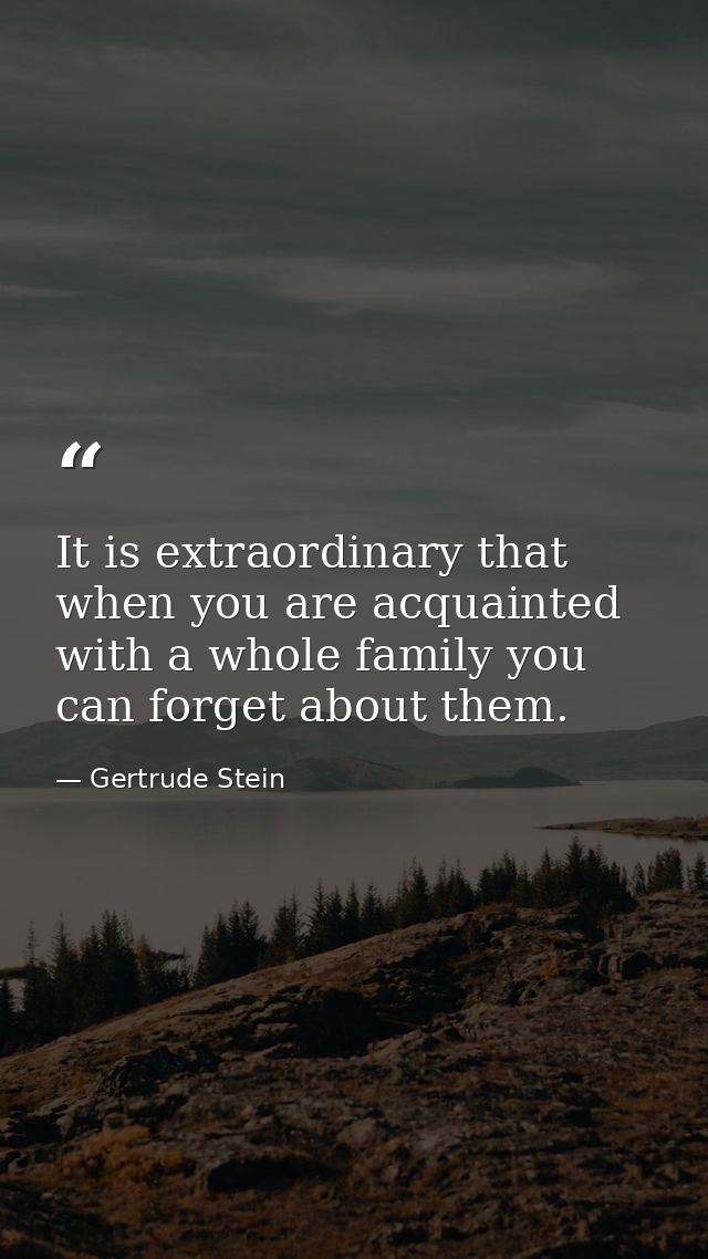 It is extraordinary that when you are acquainted with a whole family you can forget about them. — Gertrude Stein