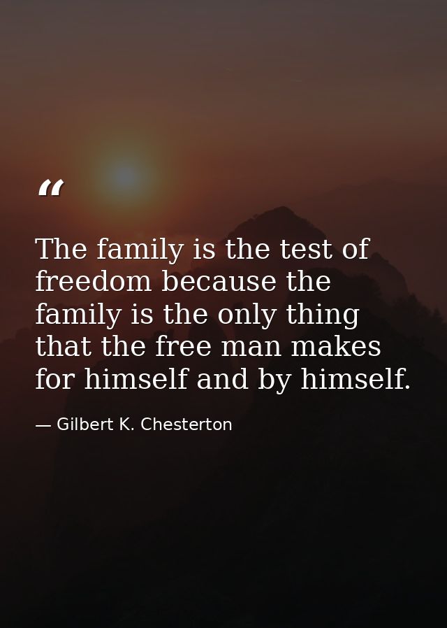 The family is the test of freedom because the family is the only thing that the free man makes for himself and by himsel — Gilbert K. Chesterton