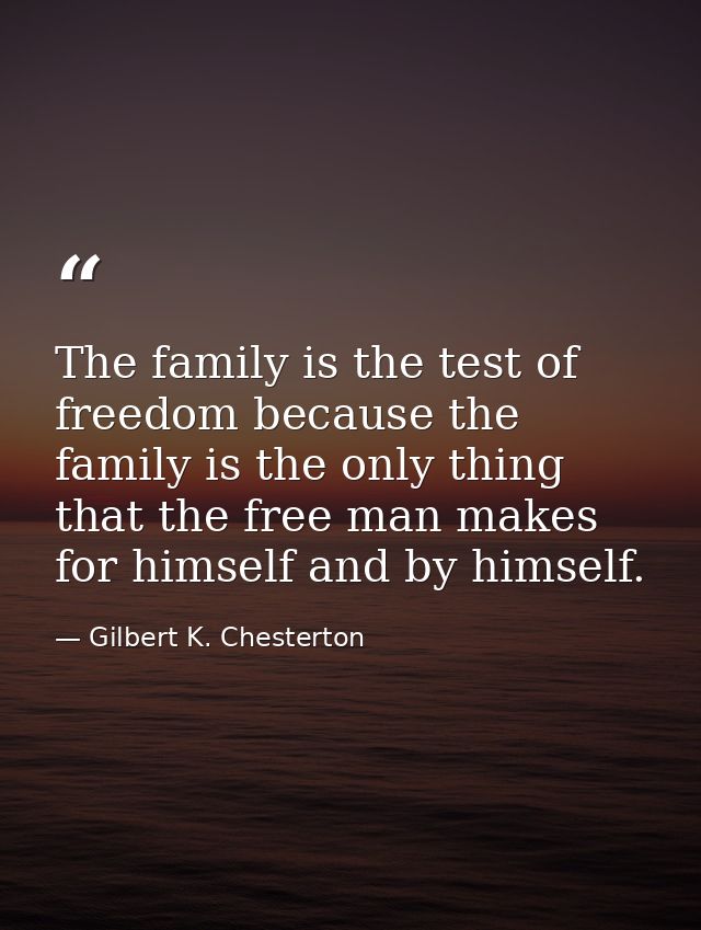 The family is the test of freedom because the family is the only thing that the free man makes for himself and by himsel — Gilbert K. Chesterton