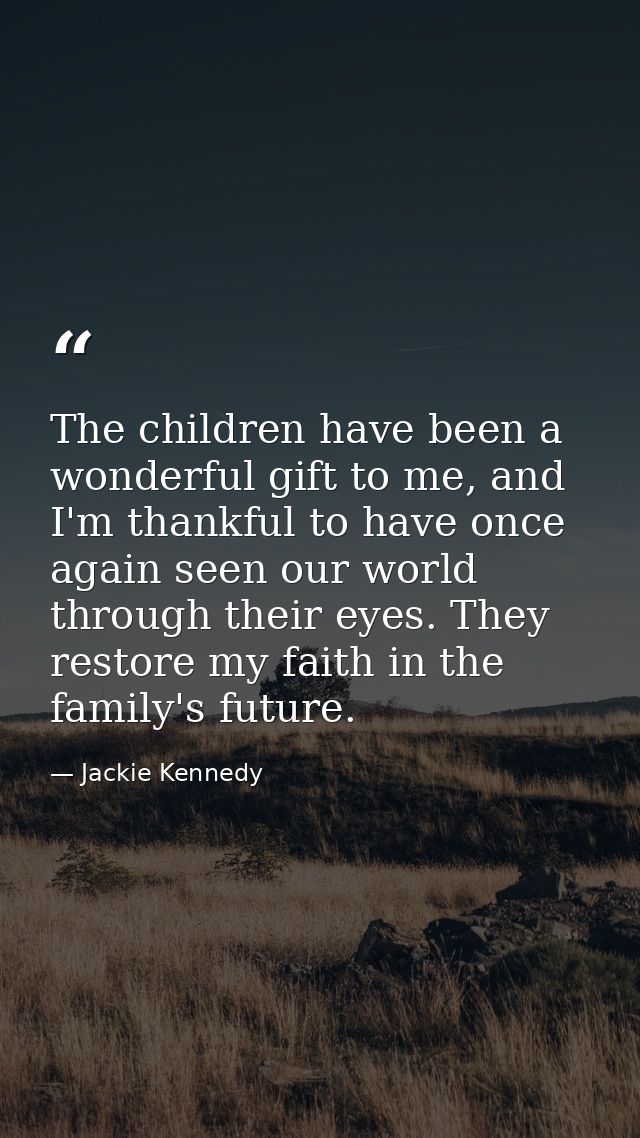 The children have been a wonderful gift to me, and I'm thankful to have once again seen our world through their eyes. Th — Jackie Kennedy