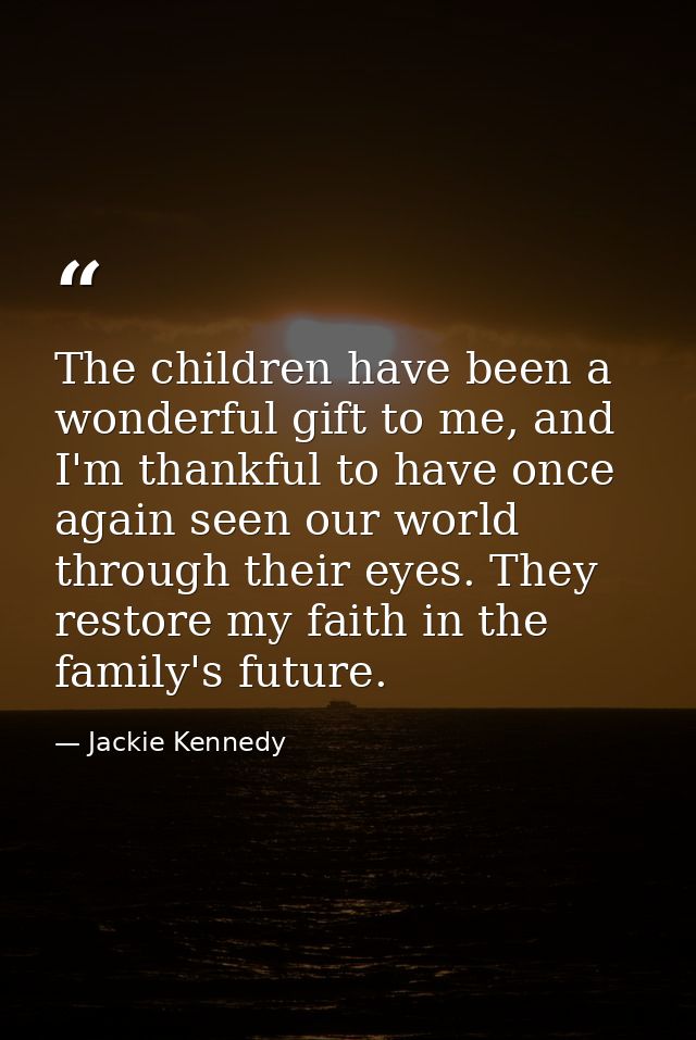 The children have been a wonderful gift to me, and I'm thankful to have once again seen our world through their eyes. Th — Jackie Kennedy