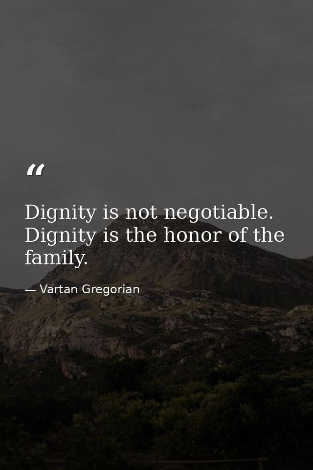Dignity is not negotiable. Dignity is the honor of the family. — Vartan Gregorian